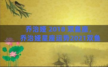 乔治娅 2018 双鱼座，乔治娅星座运势2021双鱼